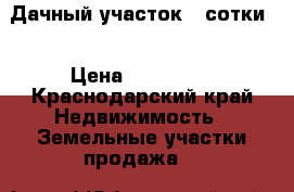 Дачный участок 4 сотки  › Цена ­ 450 000 - Краснодарский край Недвижимость » Земельные участки продажа   